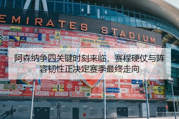 阿森纳争四关键时刻来临，赛程硬仗与阵容韧性正决定赛季最终走向