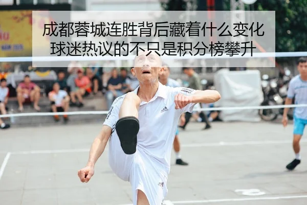 成都蓉城连胜背后藏着什么变化 球迷热议的不只是积分榜攀升