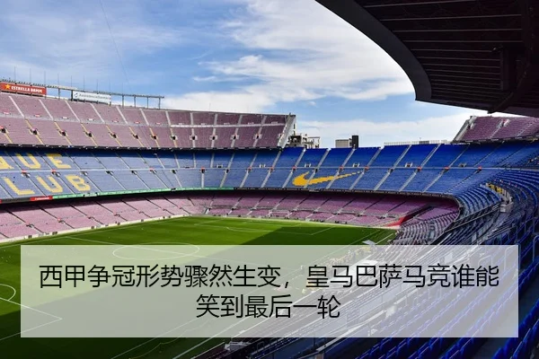 西甲争冠形势骤然生变，皇马巴萨马竞谁能笑到最后一轮
